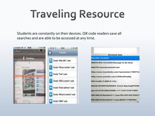 Students are constantly on their devices. QR code readers save all
searches and are able to be accessed at any time.