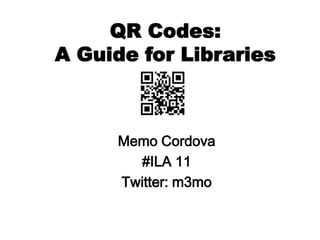 QR Codes:A Guide for Libraries Memo Cordova #ILA 11 Twitter: m3mo 