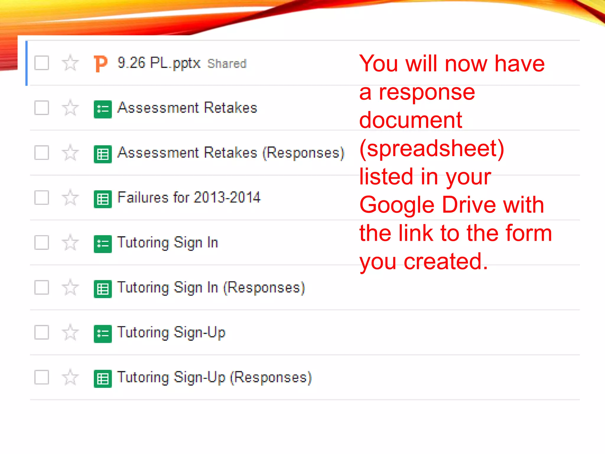 You will now have
a response
document
(spreadsheet)
listed in your
Google Drive with
the link to the form
you created.
 