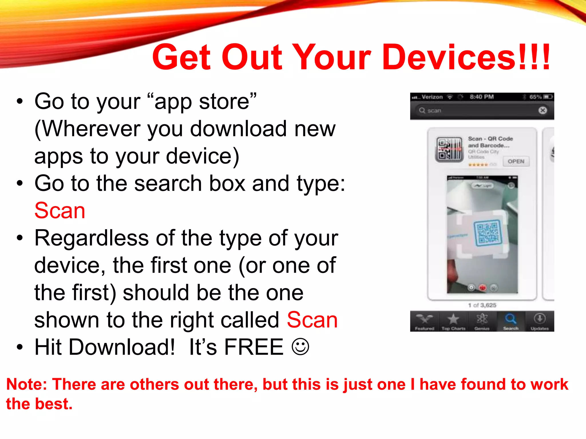 Get Out Your Devices!!!
• Go to your “app store”
(Wherever you download new
apps to your device)
• Go to the search box and type:
Scan
• Regardless of the type of your
device, the first one (or one of
the first) should be the one
shown to the right called Scan
• Hit Download! It’s FREE 
Note: There are others out there, but this is just one I have found to work
the best.
 