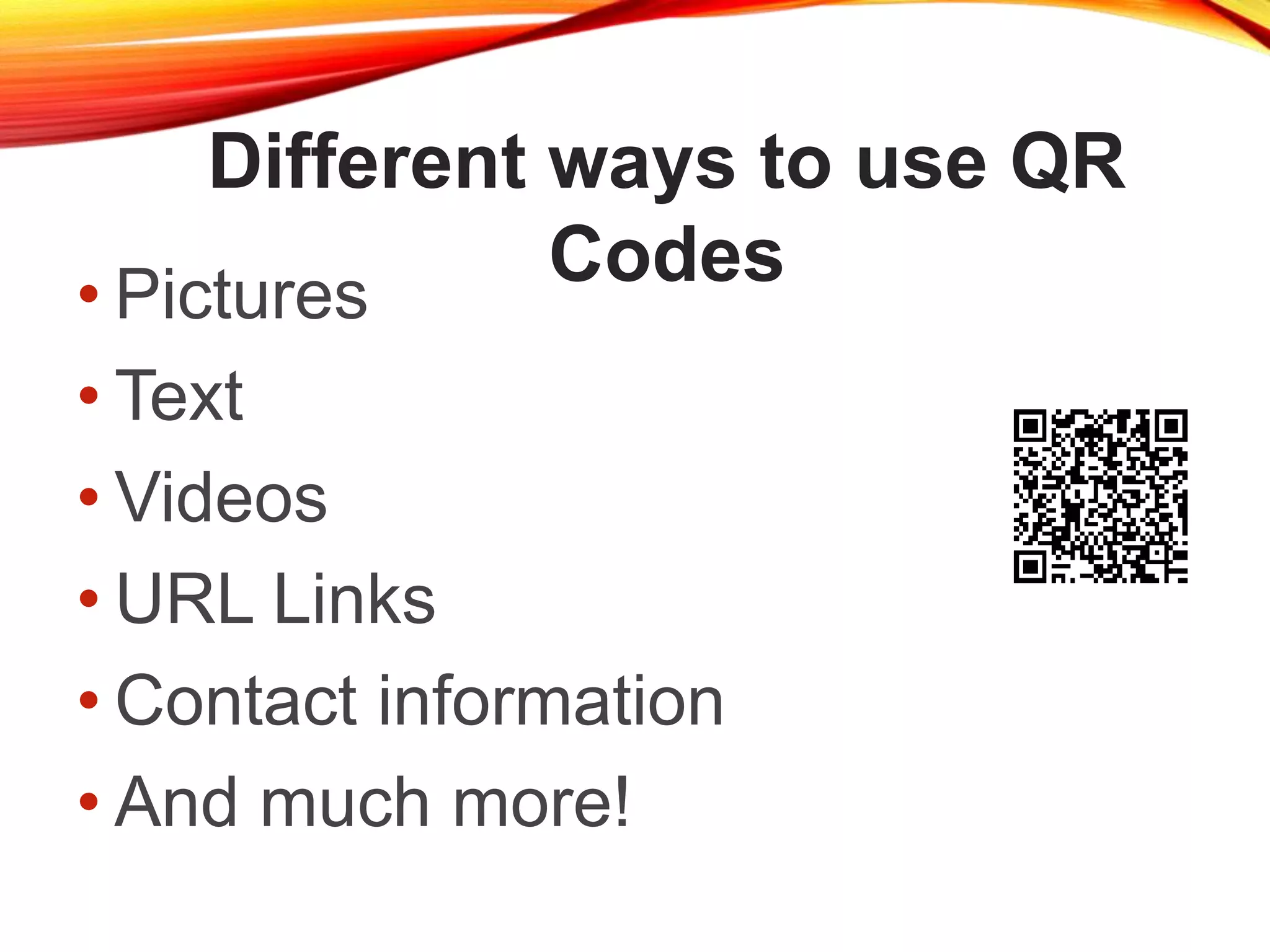 Different ways to use QR
Codes• Pictures
• Text
• Videos
• URL Links
• Contact information
• And much more!
 