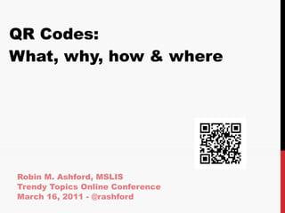 QR Codes: What, why, how & where Robin M. Ashford, MSLIS Trendy Topics Online Conference  March 16, 2011 - @rashford 