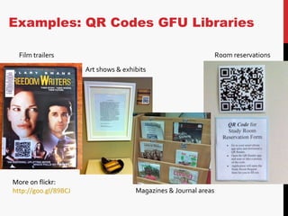 Examples: QR Codes GFU Libraries Film trailers Room reservations Magazines & Journal areas  Art shows & exhibits More on f...