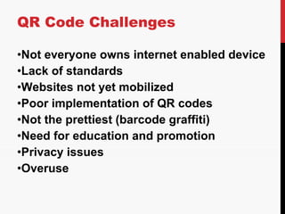 QR Code Challenges  <ul><li>Not everyone owns internet enabled device </li></ul><ul><li>Lack of standards </li></ul><ul><l...