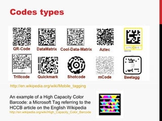 Codes types http://en.wikipedia.org/wiki/Mobile_tagging An example of a High Capacity Color Barcode: a Microsoft Tag refer...
