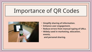 Importance of QR Codes
• Simplify sharing of information.
• Enhance user engagement.
• Reduce errors from manual typing of URLs.
• Widely used in marketing, education,
events,
and personal sharing.
 