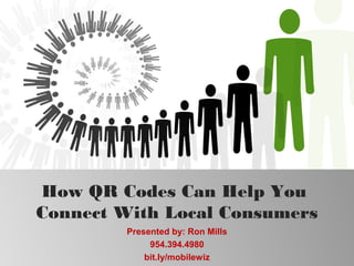 How QR Codes Can Help You
Connect With Local Consumers
         Presented by: Ron Mills
              954.394.4980
             bit.ly/mobilewiz
 