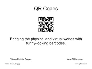 QR Codes Bridging the physical and virtual worlds with funny-looking barcodes. Tristan Roddis, Cogapp www.QRtists.com 