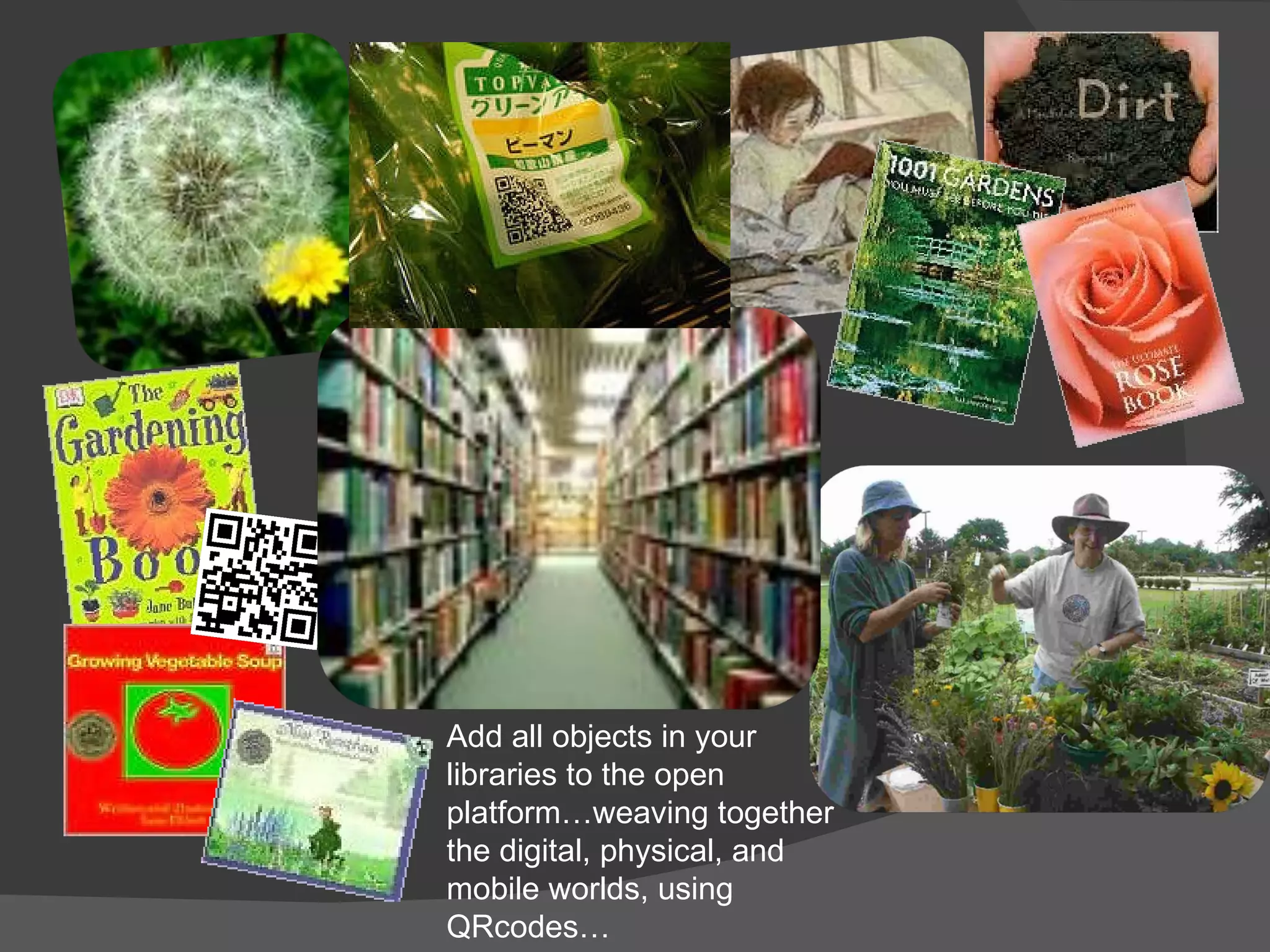 Add all objects in your libraries to the open platform…weaving together the digital, physical, and mobile worlds, using QRcodes… 