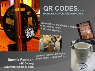 Bonnie Roalsen mB3OK.org [email_address] Extending the knowledge possibilities of physical locations & physical objects… Weaving together the digital, physical and mobile worlds… 