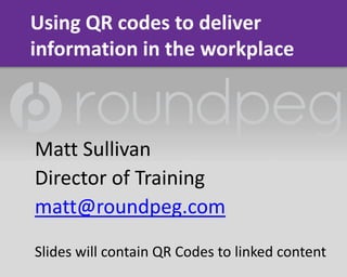 Using QR codes to deliver
information in the workplace



Matt Sullivan
Director of Training
matt@roundpeg.com
Slides will contain QR Codes to linked content
 