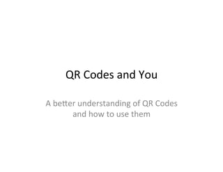 QR	
  Codes	
  and	
  You	
  
A	
  be/er	
  understanding	
  of	
  QR	
  Codes	
  
and	
  how	
  to	
  use	
  them	
  
 