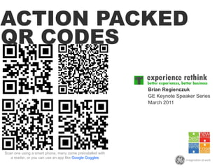 ACTION PACKED Brian Regienczuk GE Keynote Speaker Series March 2011 Scan one using a smart phone, many come preinstalled with a reader, or you can use an app like  Google Goggles QR CODES 