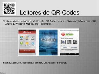 Leitores de QR Codes
Existem vários leitores gratuitos de QR Code para as diversas plataformas (iOS,
Android, Windows Mobile, etc), exemplos:
I-nigma, ScanLife, BeeTagg, Scanner, QR Reader, e outros.
 