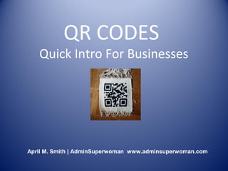 QR CODES
   Quick Intro For Businesses




April M. Smith | AdminSuperwoman www.adminsuperwoman.com
 