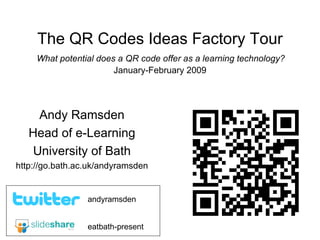 The QR Codes Ideas Factory Tour   What potential does a QR code offer as a learning technology?  January-February 2009 Andy Ramsden Head of e-Learning University of Bath http://go.bath.ac.uk/andyramsden eatbath-present andyramsden 