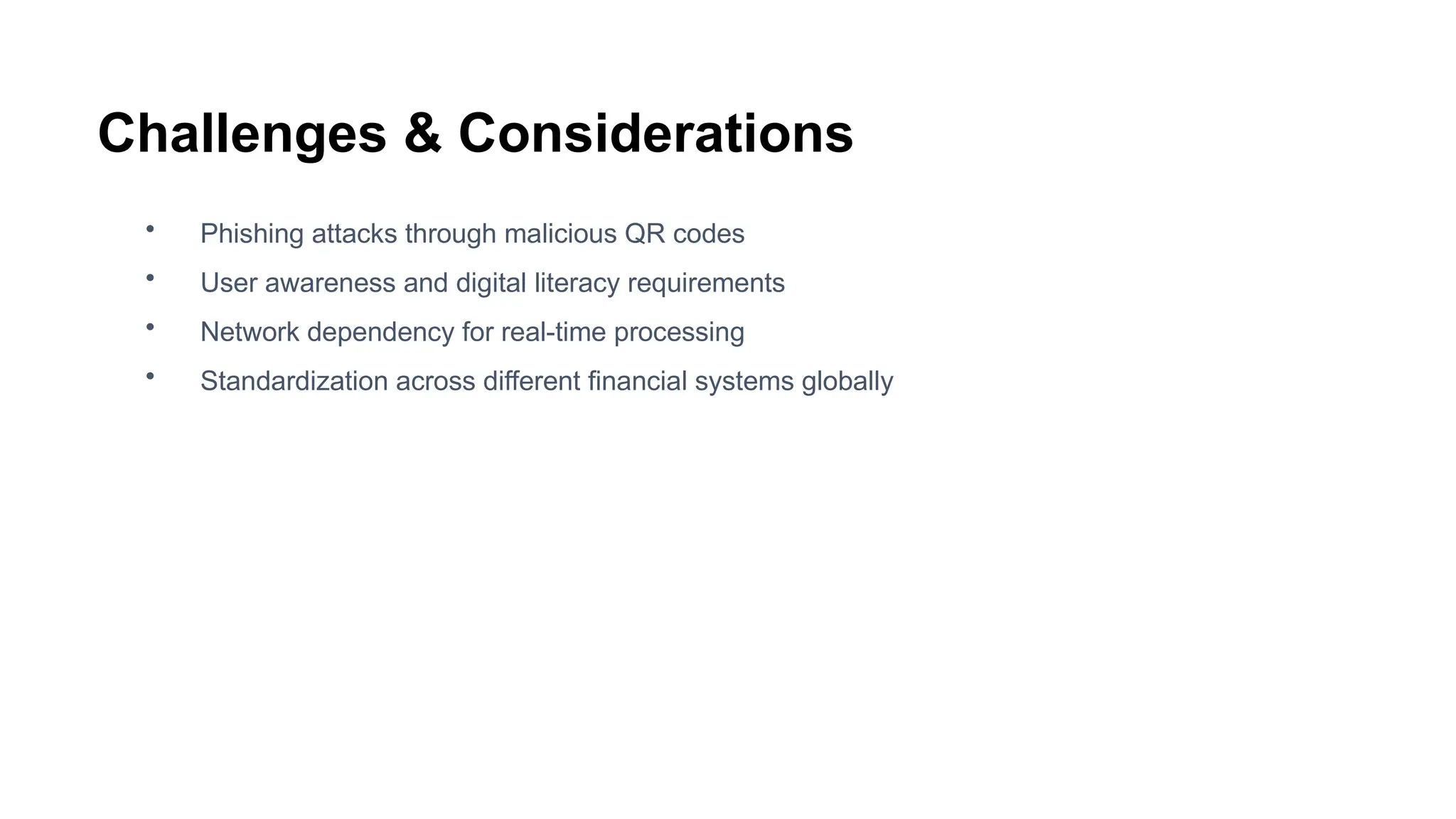 Challenges & Considerations
• Phishing attacks through malicious QR codes
• User awareness and digital literacy requirements
• Network dependency for real-time processing
• Standardization across different financial systems globally
 