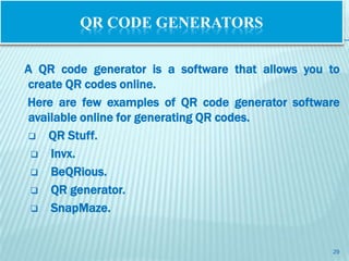 QR CODE GENERATORS

A QR code generator is a software that allows you to
create QR codes online.
Here are few examples of QR code generator software
available online for generating QR codes.
 QR Stuff.

  Invx.

  BeQRious.

  QR generator.

  SnapMaze.



                                                  29
 