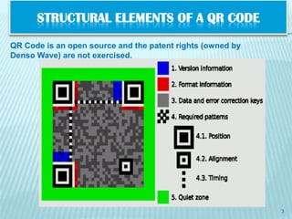 STRUCTURAL ELEMENTS OF A QR CODE

QR Code is an open source and the patent rights (owned by
Denso Wave) are not exercised.




                                                            3
 