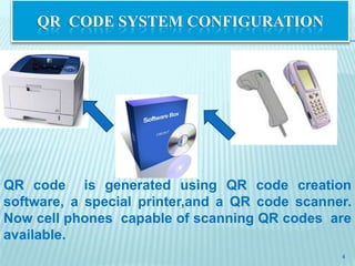 QR CODE SYSTEM CONFIGURATION




QR code is generated using QR code creation
software, a special printer,and a QR code scanner.
Now cell phones capable of scanning QR codes are
available.
                                                4
 