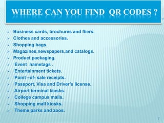 WHERE CAN YOU FIND QR CODES ?

   Business cards, brochures and fliers.
   Clothes and accessories.
   Shopping bags.
   Magazines,newspapers,and catalogs.
   Product packaging.
   Event nametags .
   Entertainment tickets.
   Point –of- sale receipts.
   Passport, Visa and Driver’s license.
   Airport terminal kiosks.
   College campus malls.
   Shopping mall kiosks.
   Theme parks and zoos.
                                            7
 