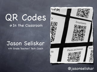 QR Codes
   In the Classroom



Jason Seliskar
4th Grade Teacher/ Tech Coach




                                @jasonseliskar
 