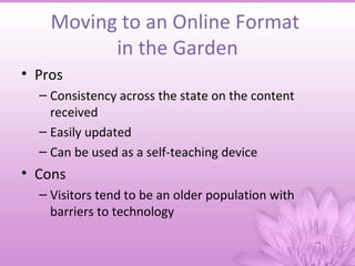 Moving to an Online Format
          in the Garden
• Pros
  – Consistency across the state on the content
    received
  – Easily updated
  – Can be used as a self-teaching device
• Cons
  – Visitors tend to be an older population with
    barriers to technology
 