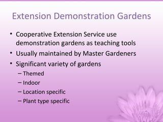 Extension Demonstration Gardens
• Cooperative Extension Service use
  demonstration gardens as teaching tools
• Usually maintained by Master Gardeners
• Significant variety of gardens
  – Themed
  – Indoor
  – Location specific
  – Plant type specific
 