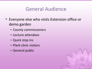 General Audience
• Everyone else who visits Extension office or
  demo garden
  – County commissioners
  – Lecture attendees
  – Quick stop ins
  – Plant clinic visitors
  – General public
 