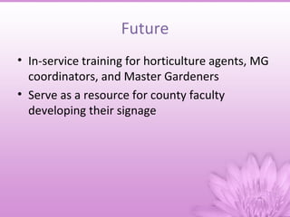 Future
• In-service training for horticulture agents, MG
  coordinators, and Master Gardeners
• Serve as a resource for county faculty
  developing their signage
 