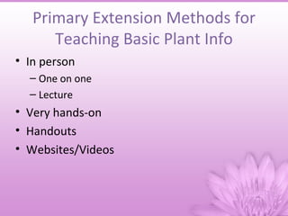 Primary Extension Methods for
      Teaching Basic Plant Info
• In person
  – One on one
  – Lecture
• Very hands-on
• Handouts
• Websites/Videos
 