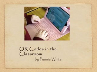 QR Codes in the
Classroom
by Pennie White
 