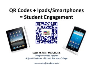 QR Codes + Ipads/Smartphones
    = Student Engagement




             Susan M. Ross - MAIT, M. Ed.
               Google Certified Teacher
      Adjunct Professor - Richard Stockton College

               susan.ross@stockton.edu
 