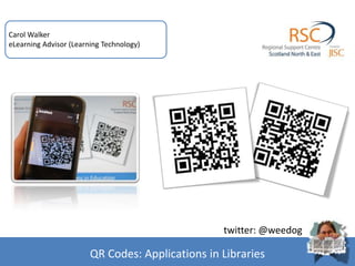 1
Carol Walker
eLearning Advisor (Learning Technology)
QR Codes: Applications in Libraries
twitter: @weedog
 