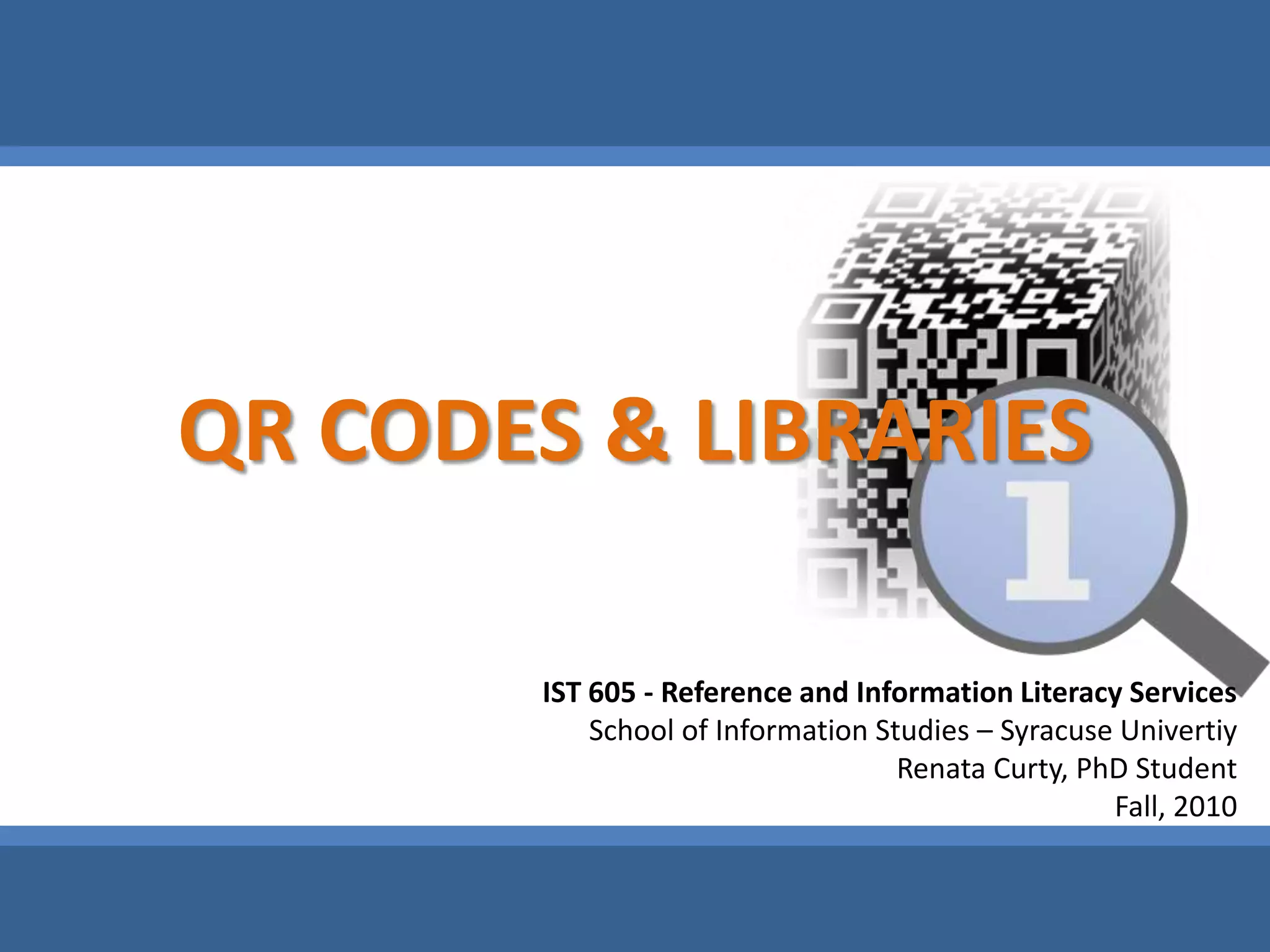 QR CODES & LIBRARIESIST 605 - Reference and Information Literacy ServicesSchool of Information Studies – Syracuse UnivertiyRenataCurty, PhD StudentFall, 2010
