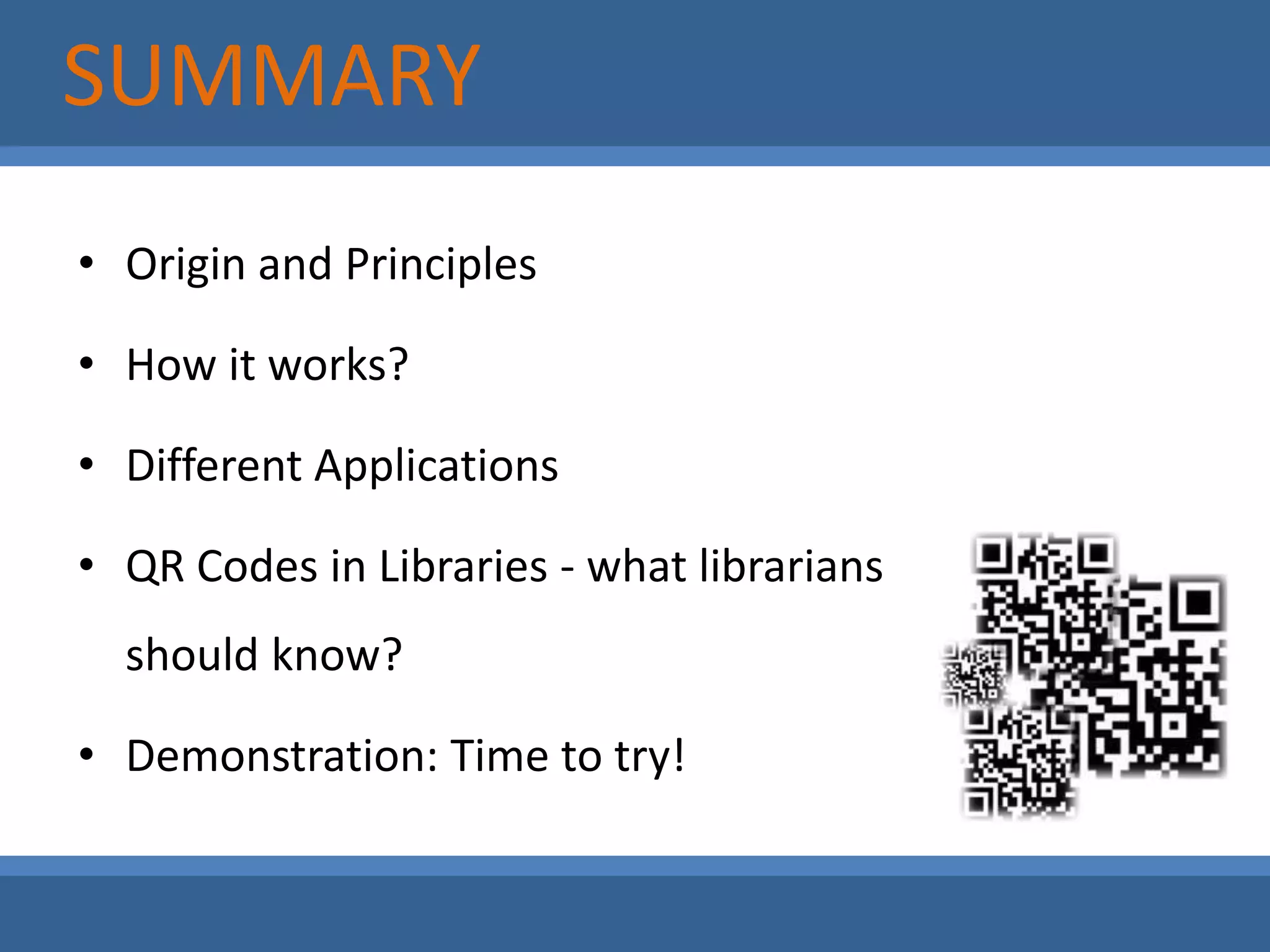 SUMMARYOrigin and PrinciplesHow it works?Different ApplicationsQR Codes in Libraries - what librarians should know?Demonstration: Time to try!