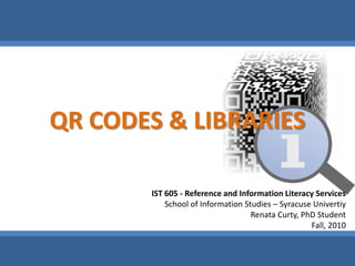 QR CODES & LIBRARIES IST 605 - Reference and Information Literacy Services School of Information Studies – Syracuse Univertiy RenataCurty, PhD Student Fall, 2010 