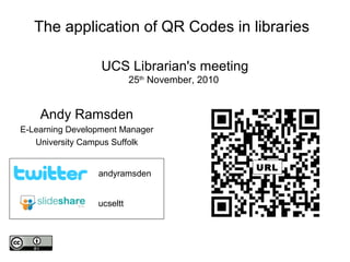 The application of QR Codes in libraries
UCS Librarian's meeting
25th
November, 2010
Andy Ramsden
E-Learning Development Manager
University Campus Suffolk
ucseltt
andyramsden
URL
 