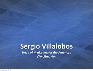 Sergio	
  Villalobos
                       Head	
  of	
  Marke2ng	
  for	
  the	
  Americas
                                      @wolfmulder


Friday, March 23, 12
 