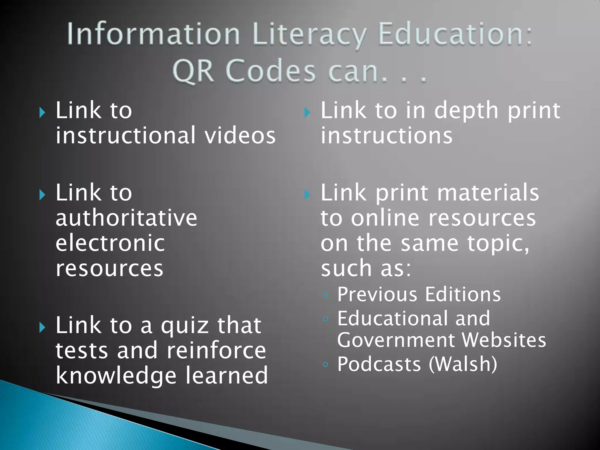  Link to instructional videos  Link to authoritative electronic resources  Link to a quiz that tests and reinforce knowledge learned  Link to in depth print instructions  Link print materials to online resources on the same topic, such as: ◦ Previous Editions ◦ Educational and Government Websites ◦ Podcasts (Walsh) 