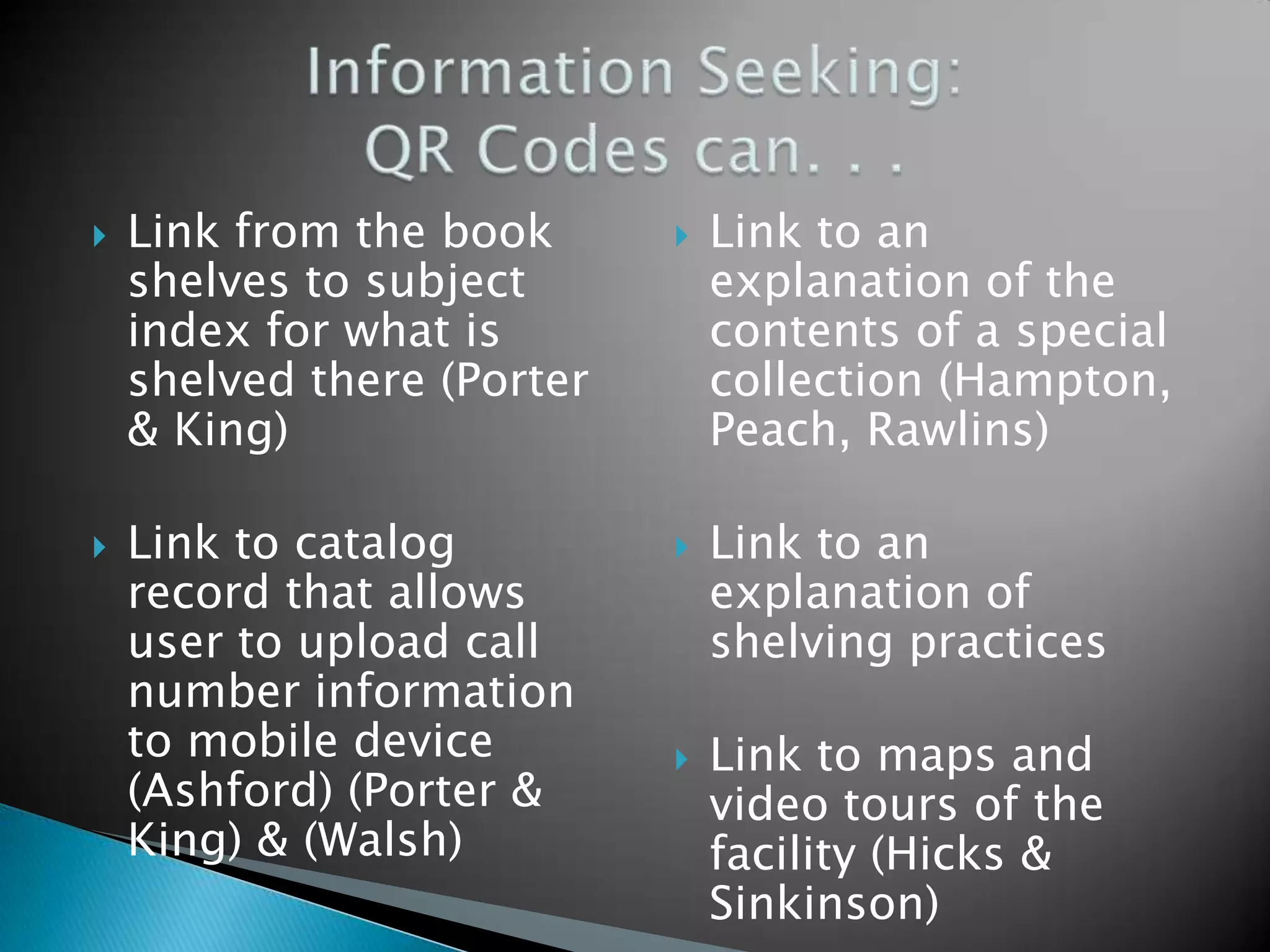  Link from the book shelves to subject index for what is shelved there (Porter & King)  Link to catalog record that allows user to upload call number information to mobile device (Ashford) (Porter & King) & (Walsh)  Link to an explanation of the contents of a special collection (Hampton, Peach, Rawlins)  Link to an explanation of shelving practices  Link to maps and video tours of the facility (Hicks & Sinkinson) 