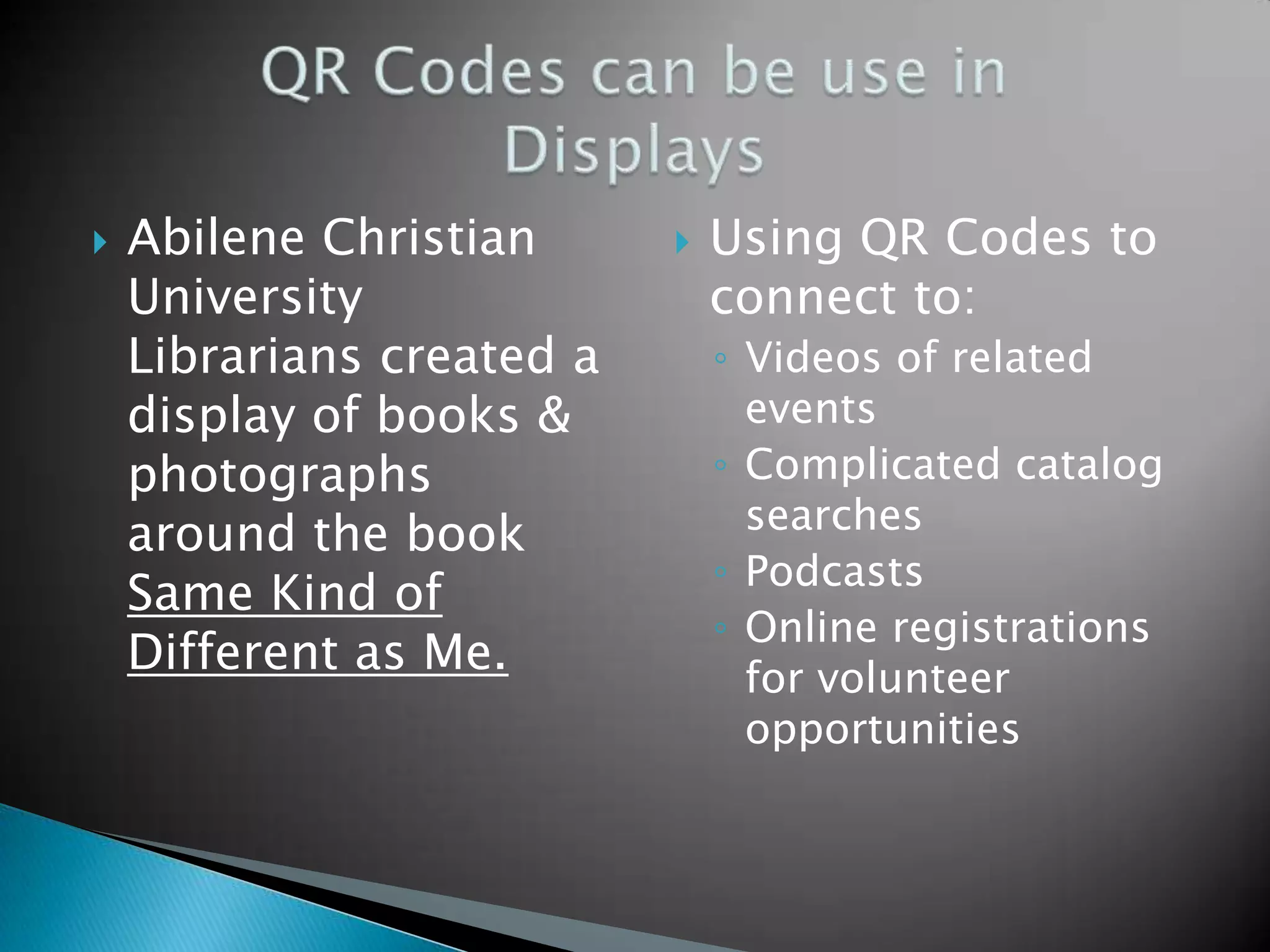 Abilene Christian University Librarians created a display of books & photographs around the book Same Kind of Different as Me.  Using QR Codes to connect to: ◦ Videos of related events ◦ Complicated catalog searches ◦ Podcasts ◦ Online registrations for volunteer opportunities 