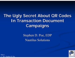 The Ugly Secret About QR Codes
       In Transaction Document
              Campaigns

                        Stephen D. Poe, EDP
                         Nautilus Solutions



Slide 1
© 2011 Stephen D. Poe
 