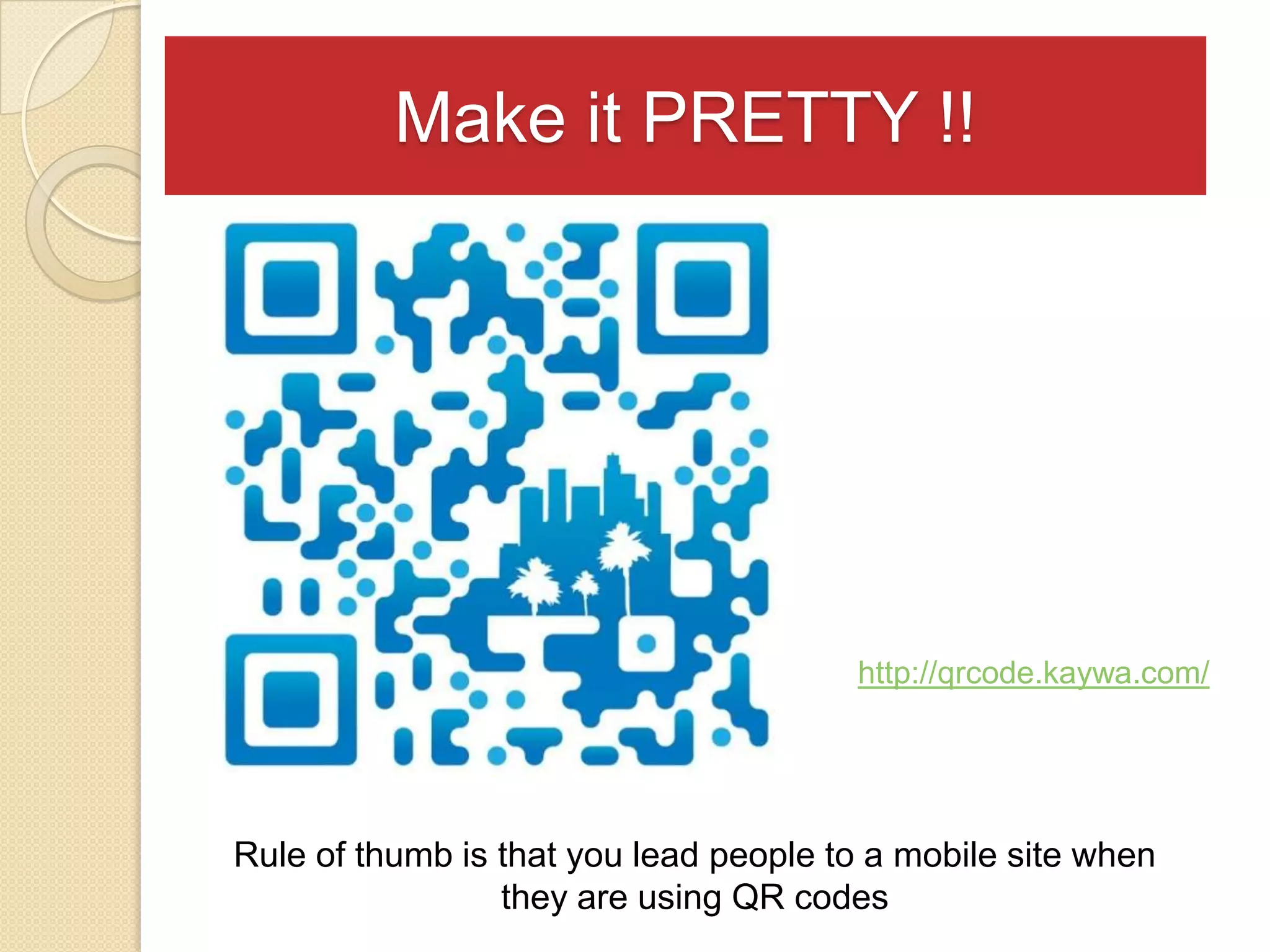 Make it PRETTY !!




                                       http://qrcode.kaywa.com/




Rule of thumb is that you lead people to a mobile site when
                 they are using QR codes
 