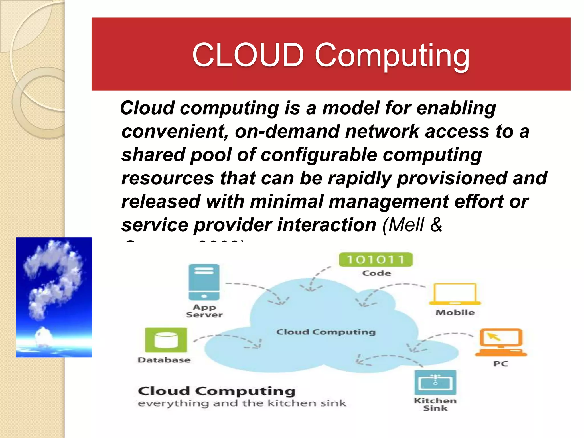 CLOUD Computing
Cloud computing is a model for enabling
convenient, on-demand network access to a
shared pool of configurable computing
resources that can be rapidly provisioned and
released with minimal management effort or
service provider interaction (Mell &
Grance, 2009). E.g. Google Apps, Evernote, Wikispaces
 