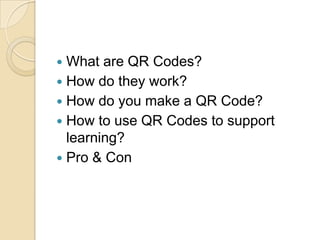  What are QR Codes?
 How do they work?
 How do you make a QR Code?
 How to use QR Codes to support
  learning?
 Pro & Con
 
