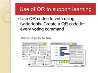 Use of QR to support learning
   Use QR codes to vote using
    twittertools. Create a QR code for
    every voting command
 