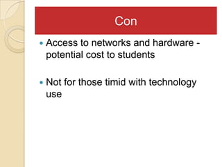 Con
   Access to networks and hardware -
    potential cost to students

   Not for those timid with technology
    use
 
