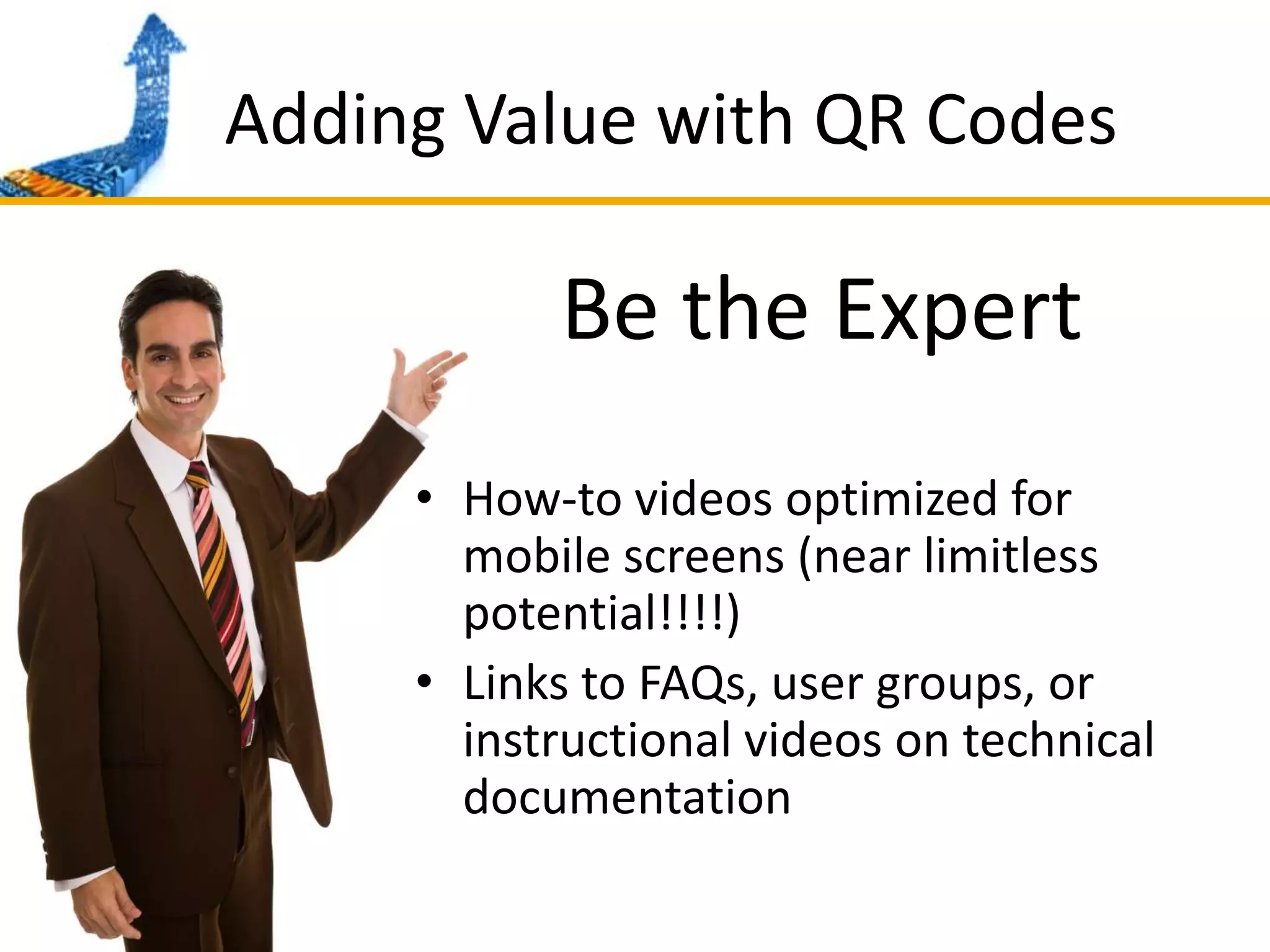 Adding Value with QR CodesBe the ExpertHow-to videos optimized for mobile screens (near limitless potential!!!!) Links to FAQs, user groups, or instructional videos on technical documentation