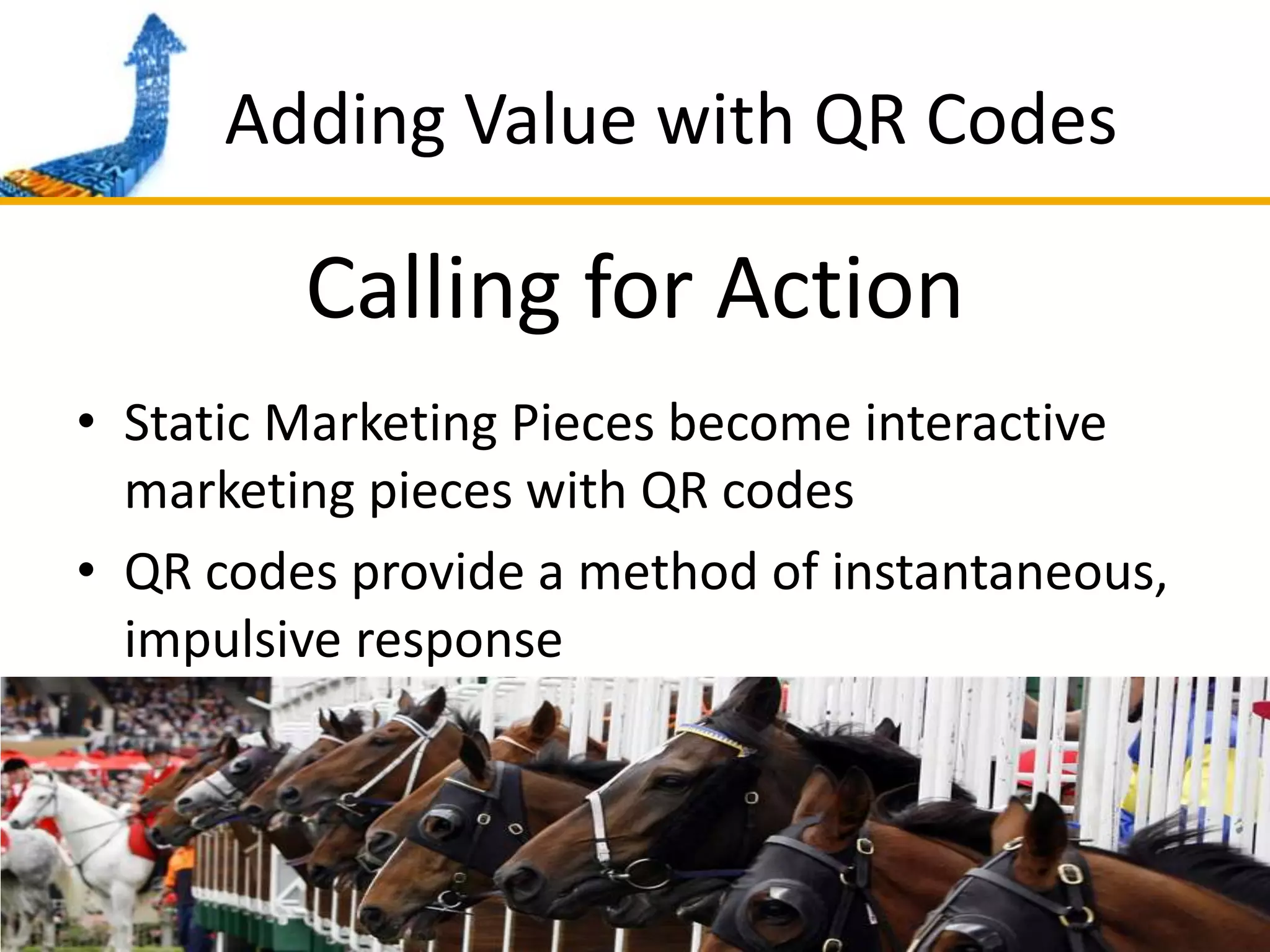Adding Value with QR CodesCalling for ActionStatic Marketing Pieces become interactive marketing pieces with QR codesQR codes provide a method of instantaneous, impulsive response